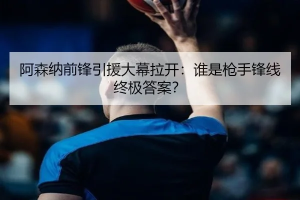 阿森纳前锋引援大幕拉开：谁是枪手锋线终极答案？