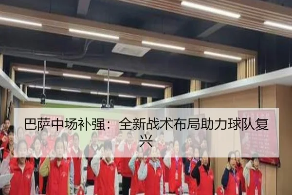巴萨中场补强：全新战术布局助力球队复兴