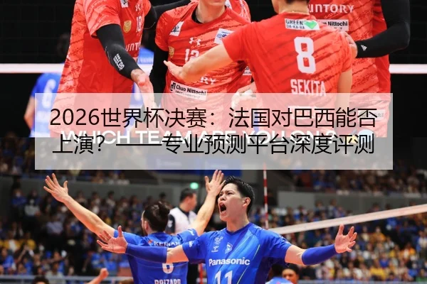 2026世界杯决赛:法国对巴西能否上演?——专业预测平台深度评测
