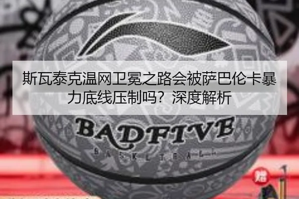 斯瓦泰克温网卫冕之路会被萨巴伦卡暴力底线压制吗？深度解析