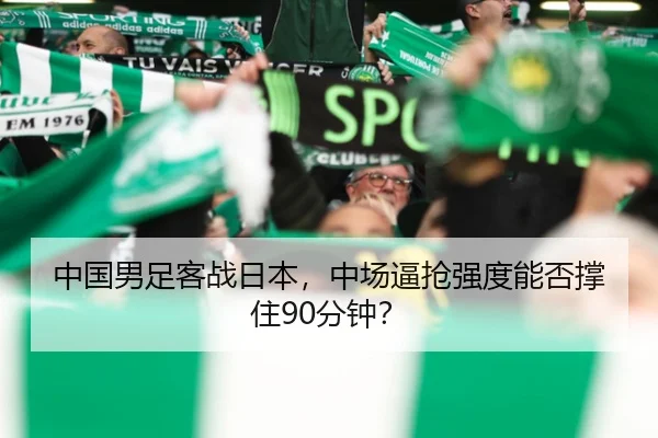 中国男足客战日本，中场逼抢强度能否撑住90分钟？